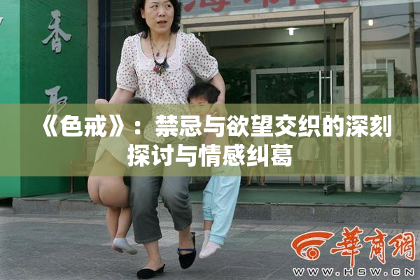 《色戒》：禁忌与欲望交织的深刻探讨与情感纠葛
