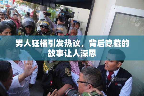 男人狂桶引发热议，背后隐藏的故事让人深思