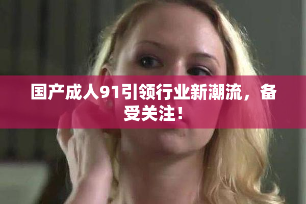 国产成人91引领行业新潮流，备受关注！