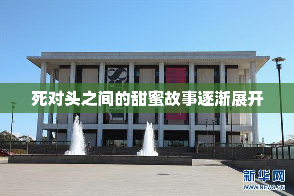 死对头之间的甜蜜故事逐渐展开