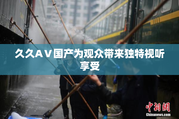 久久AⅤ国产为观众带来独特视听享受