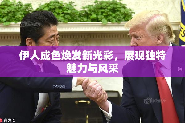 伊人成色焕发新光彩，展现独特魅力与风采