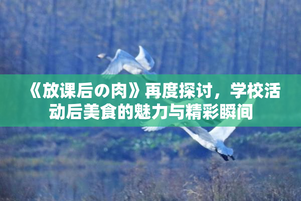 《放课后の肉》再度探讨，学校活动后美食的魅力与精彩瞬间