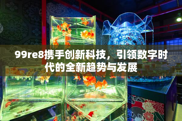99re8携手创新科技，引领数字时代的全新趋势与发展