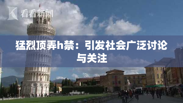 猛烈顶弄h禁：引发社会广泛讨论与关注