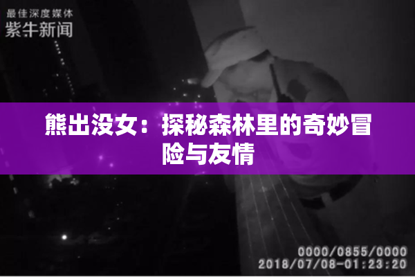 熊出没女：探秘森林里的奇妙冒险与友情