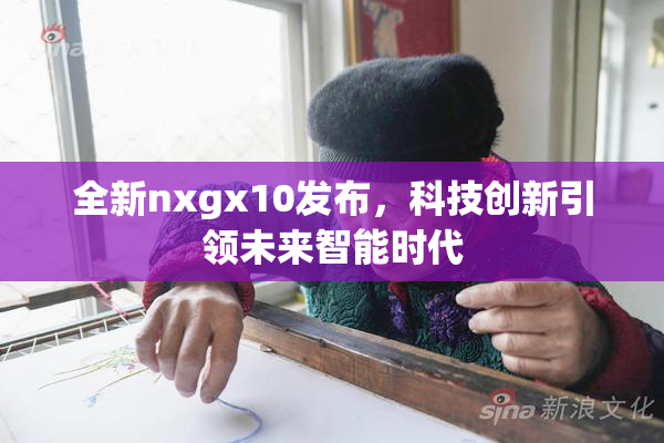 全新nxgx10发布，科技创新引领未来智能时代