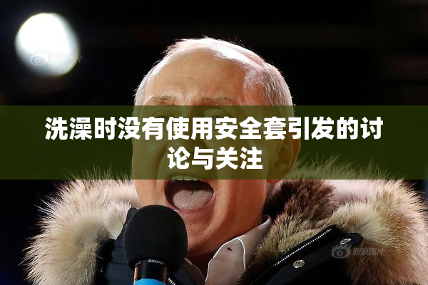 洗澡时没有使用安全套引发的讨论与关注