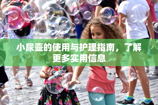 小尿壶的使用与护理指南，了解更多实用信息