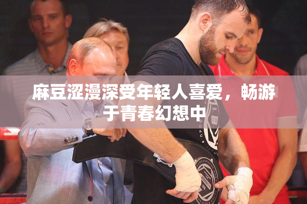 麻豆涩漫深受年轻人喜爱，畅游于青春幻想中