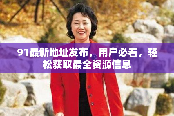 91最新地址发布，用户必看，轻松获取最全资源信息