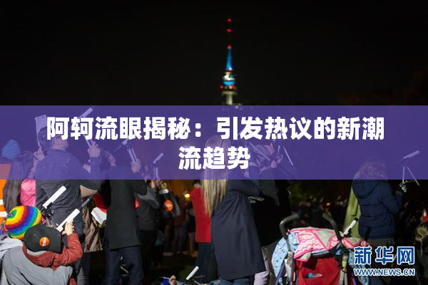 阿轲流眼揭秘：引发热议的新潮流趋势