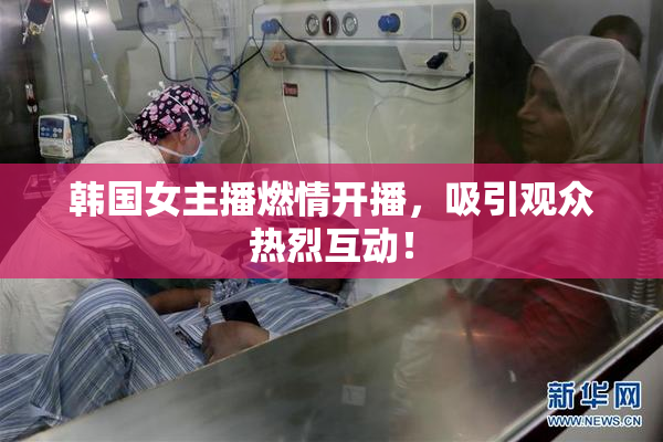 韩国女主播燃情开播，吸引观众热烈互动！
