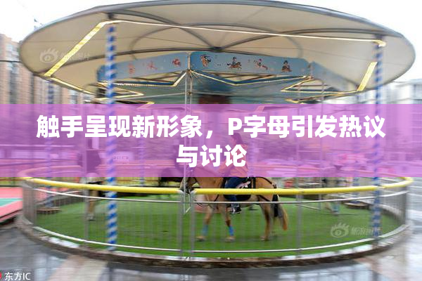 触手呈现新形象，P字母引发热议与讨论