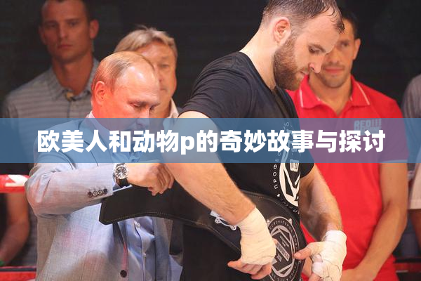 欧美人和动物p的奇妙故事与探讨