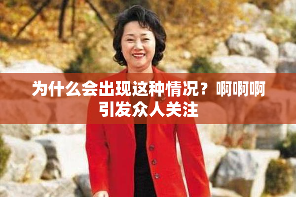 为什么会出现这种情况？啊啊啊引发众人关注