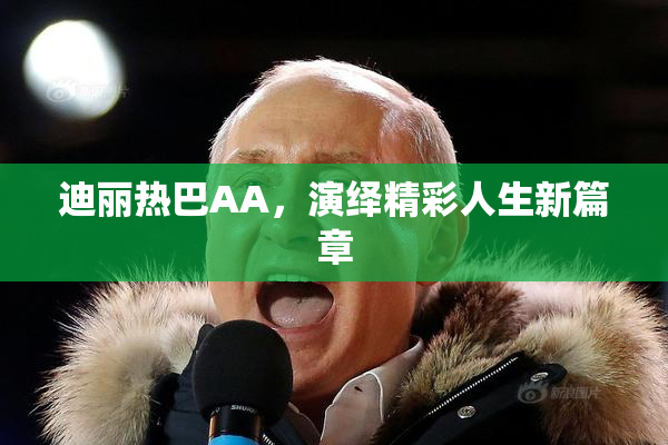 迪丽热巴AA，演绎精彩人生新篇章