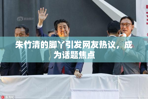 朱竹清的脚丫引发网友热议，成为话题焦点