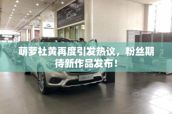 萌萝社黄再度引发热议，粉丝期待新作品发布！