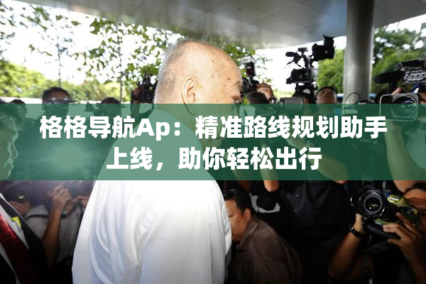 格格导航Ap：精准路线规划助手上线，助你轻松出行