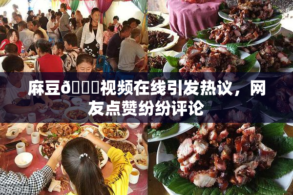 麻豆🔞视频在线引发热议，网友点赞纷纷评论