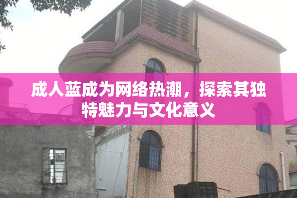 成人蓝成为网络热潮，探索其独特魅力与文化意义