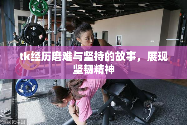 tk经历磨难与坚持的故事，展现坚韧精神