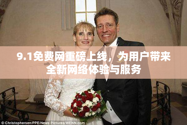 9.1免费网重磅上线，为用户带来全新网络体验与服务