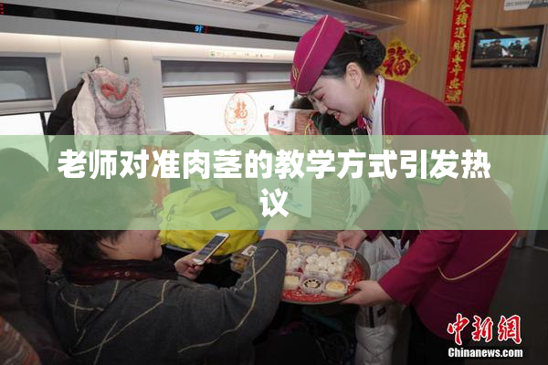 老师对准肉茎的教学方式引发热议