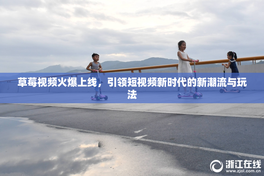 草莓视频火爆上线，引领短视频新时代的新潮流与玩法