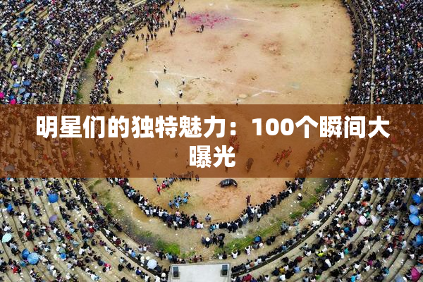 明星们的独特魅力：100个瞬间大曝光