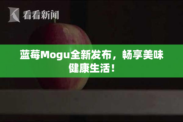 蓝莓Mogu全新发布，畅享美味健康生活！