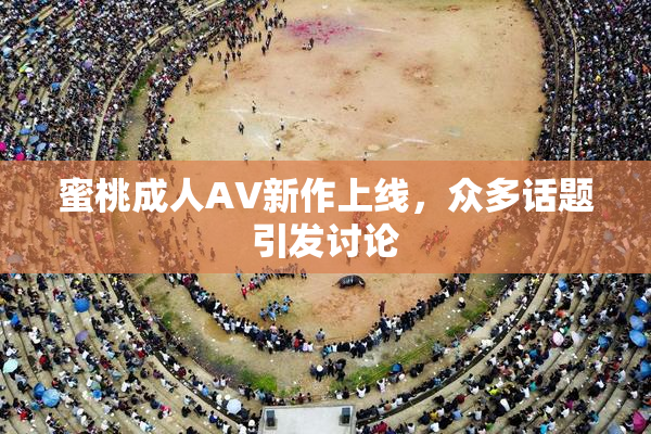 蜜桃成人AV新作上线，众多话题引发讨论