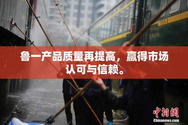 鲁一产品质量再提高，赢得市场认可与信赖。