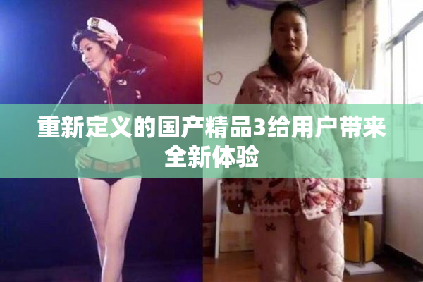 重新定义的国产精品3给用户带来全新体验
