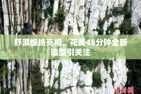 舒淇惊艳亮相，花费45分钟全新造型引关注