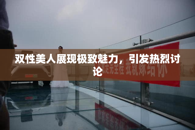 双性美人展现极致魅力，引发热烈讨论