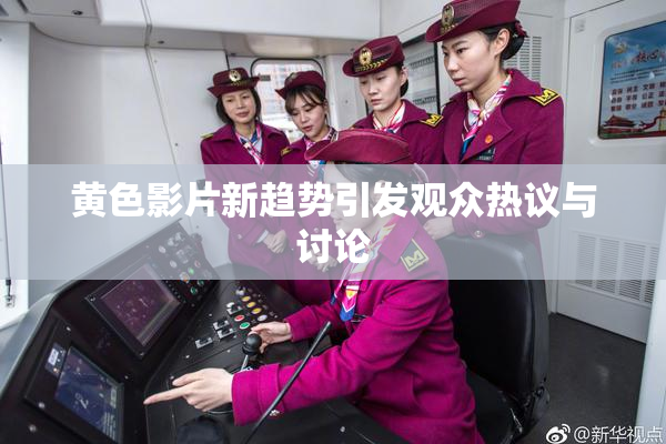 黄色影片新趋势引发观众热议与讨论