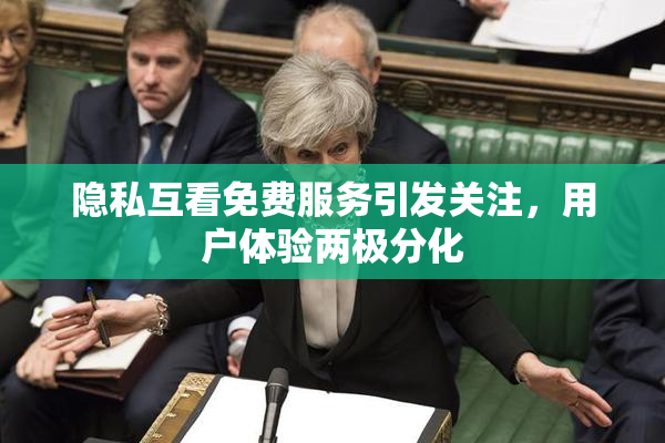 隐私互看免费服务引发关注，用户体验两极分化