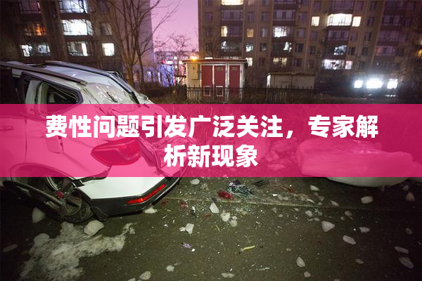 费性问题引发广泛关注，专家解析新现象