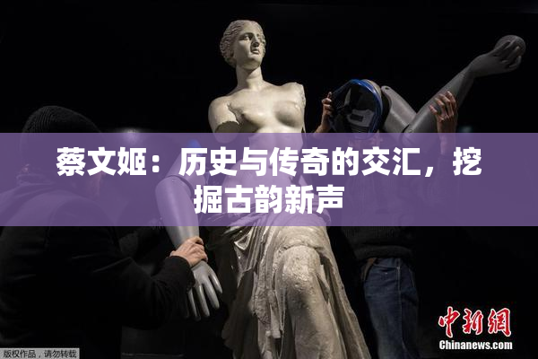 蔡文姬：历史与传奇的交汇，挖掘古韵新声