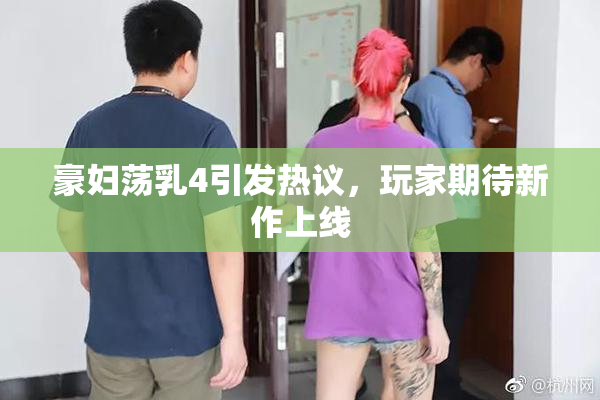 豪妇荡乳4引发热议，玩家期待新作上线