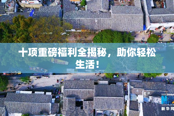 十项重磅福利全揭秘，助你轻松生活！
