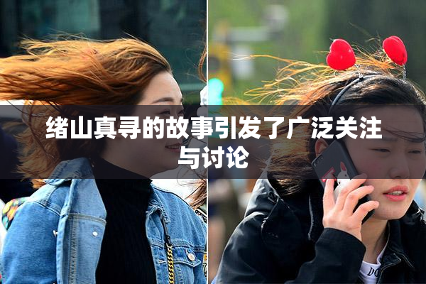 绪山真寻的故事引发了广泛关注与讨论