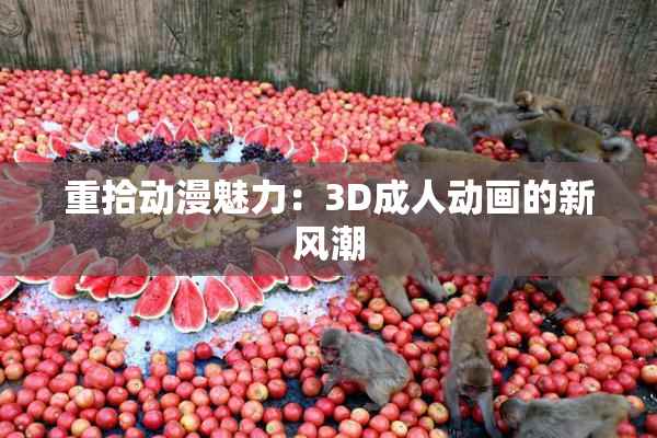重拾动漫魅力：3D成人动画的新风潮
