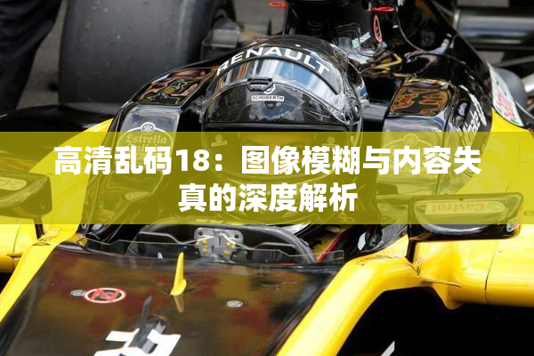 高清乱码18：图像模糊与内容失真的深度解析