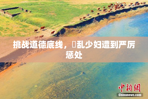 挑战道德底线，婬乱少妇遭到严厉惩处