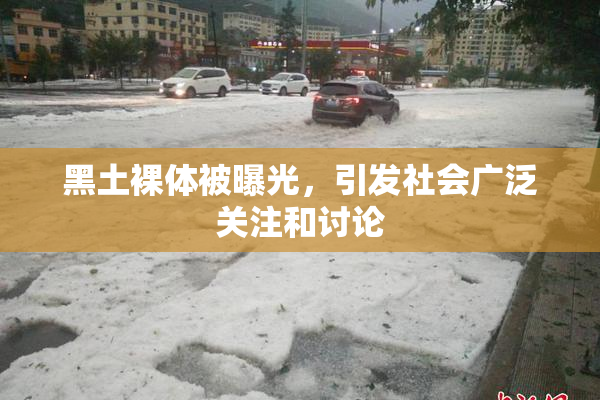 黑土裸体被曝光，引发社会广泛关注和讨论
