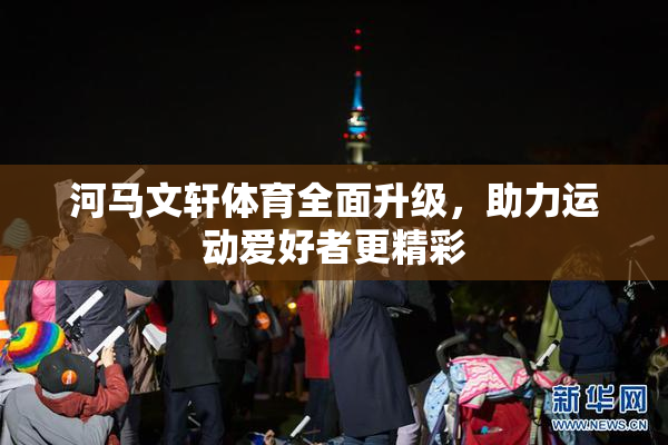 河马文轩体育全面升级，助力运动爱好者更精彩