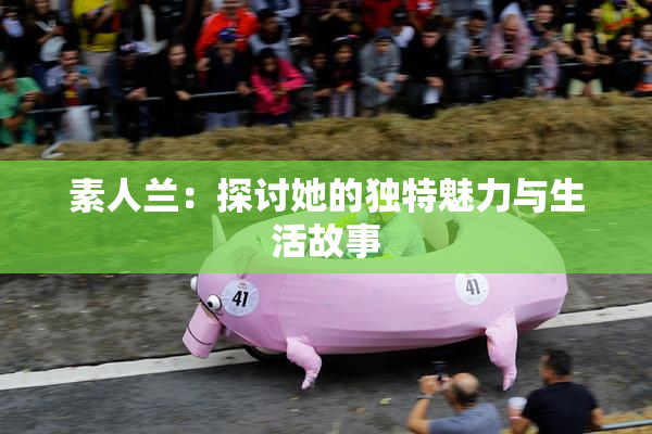 素人兰：探讨她的独特魅力与生活故事